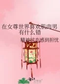在女尊世界喜欢肌肉男有什么错