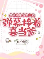 满级幼崽宠惯三界，弹幕挣着喜当爹