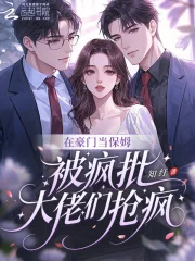在豪门当保姆，被疯批大佬们抢疯