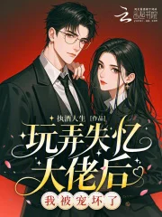 玩弄他感情后，被失忆大佬宠坏了